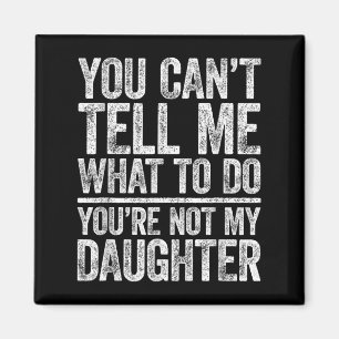 You Can't Tell Me What To Do You're Not My Daughte Magnet