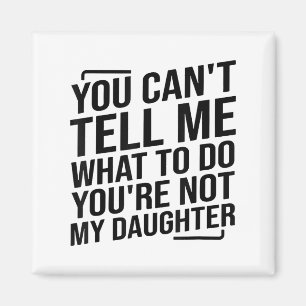You Can't Tell Me What To Do You're Not My Daughte Magnet