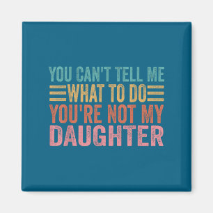 You Can't Tell Me What To Do You're Not My Daughte Magnet