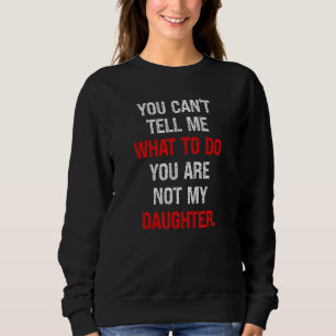 You Can't Tell Me What To Do You're Not My Daughte Sweatshirt