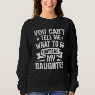 You Can't Tell Me What To Do You're Not My Daughte Sweatshirt