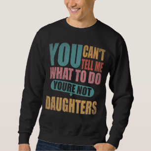 You Can't Tell Me What To Do You're Not My Daughte Sweatshirt