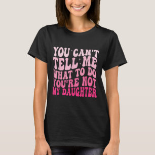 You Can't Tell Me What To Do You're Not My Daughte T-Shirt