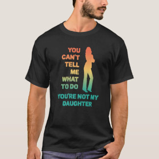 You Can't Tell Me What To Do You're Not My Daughte T-Shirt