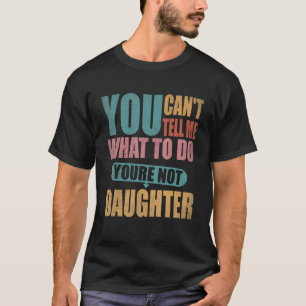 You Can't Tell Me What To Do You're Not My Daughte T-Shirt