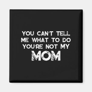You Can't Tell Me What To Do You're Not My Mom Magnet