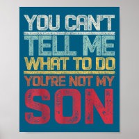You Can't Tell Me What To Do You're Not My Son Say