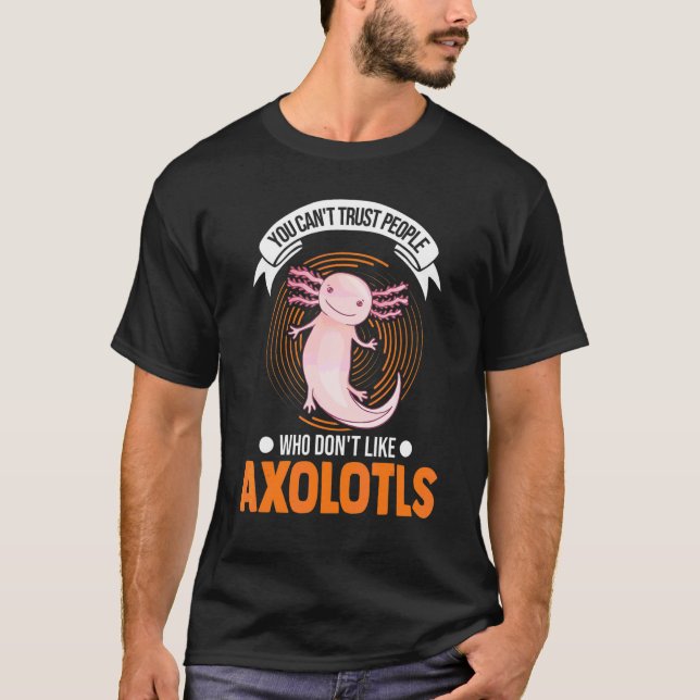 You Can't Trust People Who Don't Like Axolotls T-Shirt (Front)