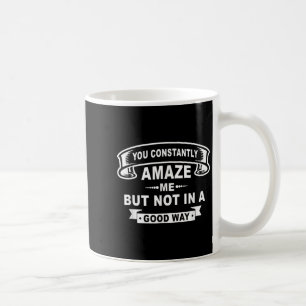 You Constantly Amaze Me But Not In A Good Way Funn Coffee Mug