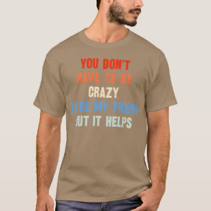 You Don t Have to Be Crazy to Be My Friend friend T-Shirt