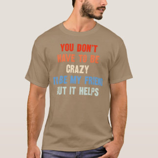 You Don t Have to Be Crazy to Be My Friend friend T-Shirt