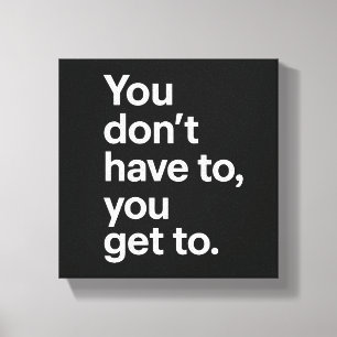 You Don’t Have To, You Get To Canvas Print