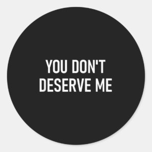 You Don't Deserve Me, Funny, Jokes, Sarcastic, Fam Classic Round Sticker