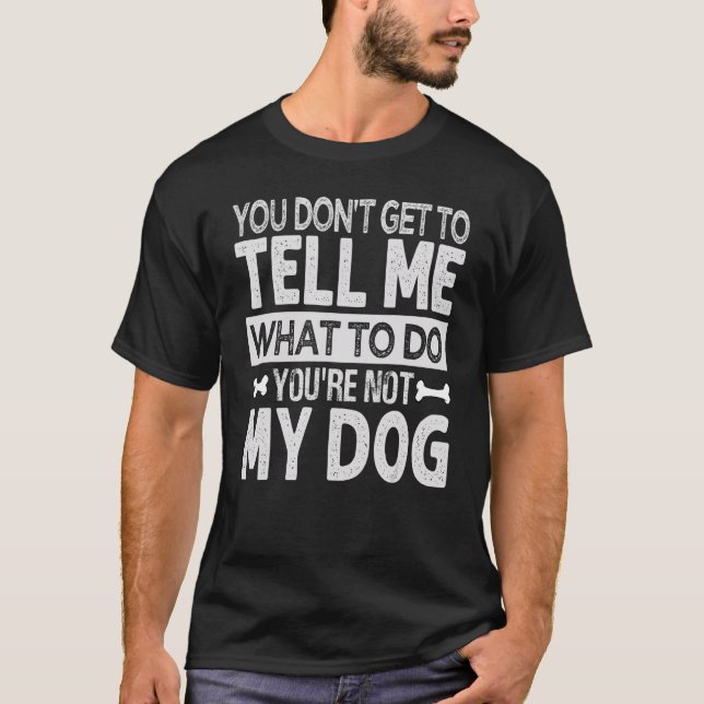 You Don't Get To Tell Me What To Do   You're Not M T-Shirt (Front)
