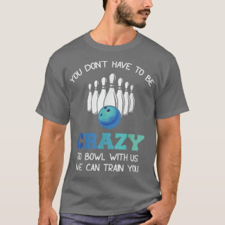 You Don't Have To Be Crazy To Bowl With Us We Can  T-Shirt