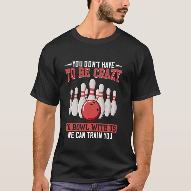 You Don't Have To Be Crazy To Bowl With Us We Can  T-Shirt (Front)