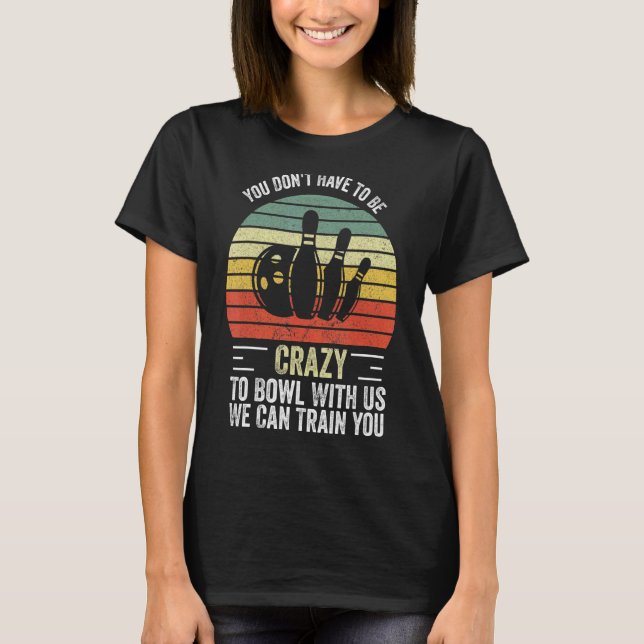 You Don't Have To Be Crazy To Bowl With Us We Can  T-Shirt (Front)