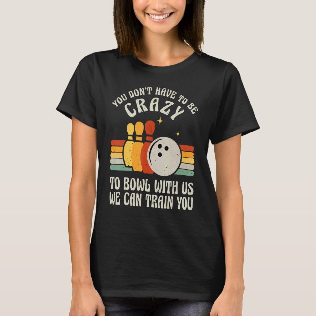 You Don't Have To Be Crazy To Bowl With Us We Can  T-Shirt (Front)