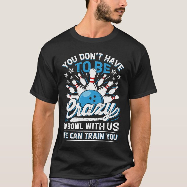 You Don't Have To Be Crazy To Bowl With Us We Can  T-Shirt (Front)