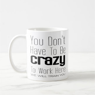 You Don't Have To Be Crazy To Work Here Coffee Mug