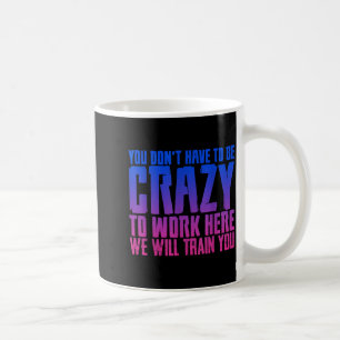 You Don't Have To Be Crazy To Work Here We Will Tr Coffee Mug