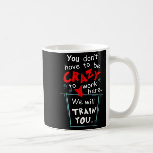 You Don't Have To Be Crazy To Work Here We'll Trai Coffee Mug