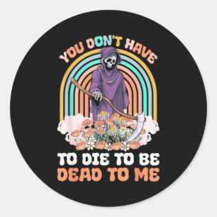 You Don't Have To Die To Be Dead To Me Sarcastic S Classic Round Sticker
