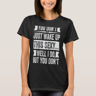 You Don't Just Wake Up This Sexy Well I Do But You T-Shirt