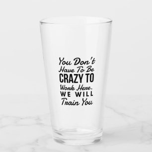 You don't need to be crazy to work here glass