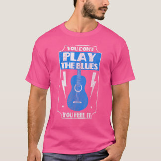 You Dont Play The Blues You Feel It  Blues Music 1 T-Shirt