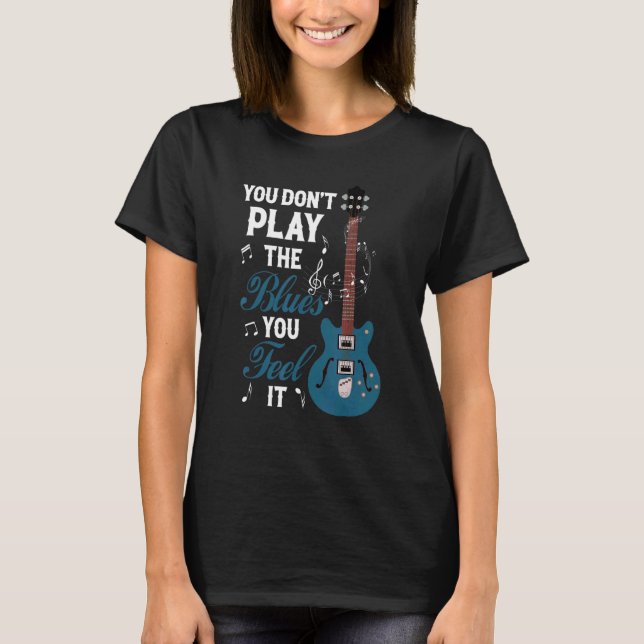 You Don't Play The Blues You Feel It Musician Guit T-Shirt (Front)