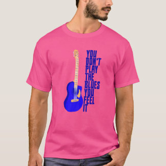 You Don't Play The Blues You Feel It T-Shirt