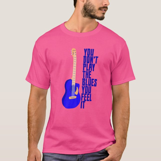 You Don't Play The Blues You Feel It T-Shirt (Front)