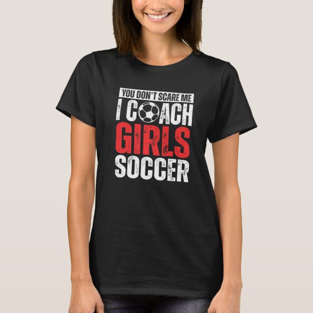 You Don't Scare Me I Coach Girls Soccer  Soccer Co T-Shirt (Front)