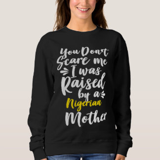You Don't Scare Me I Was Raised By A Nigerian Sweatshirt