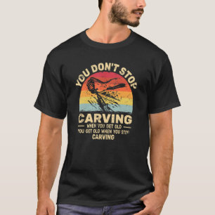 You don't Stop Carving get old woodworker woodca T-Shirt