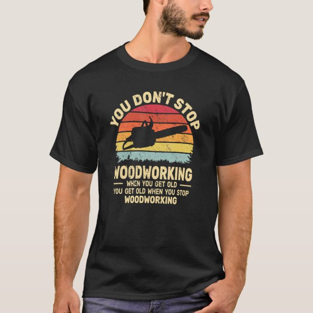 You Don't Stop Woodworking arborist for old men ch T-Shirt (Front)