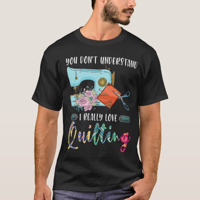 you don't understand I really love quilting quilt  T-Shirt (Front)