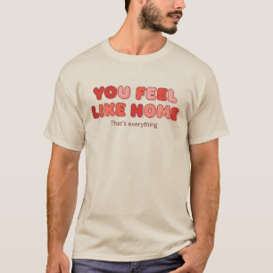 You Feel Like Home - That’s Everything T-Shirt