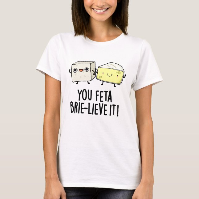 You Feta Brie-lieve It Funny Cheese Pun  T-Shirt (Front)