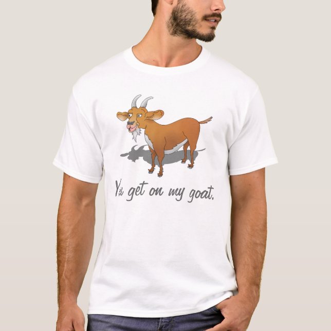 You get on my goat. T-Shirt (Front)