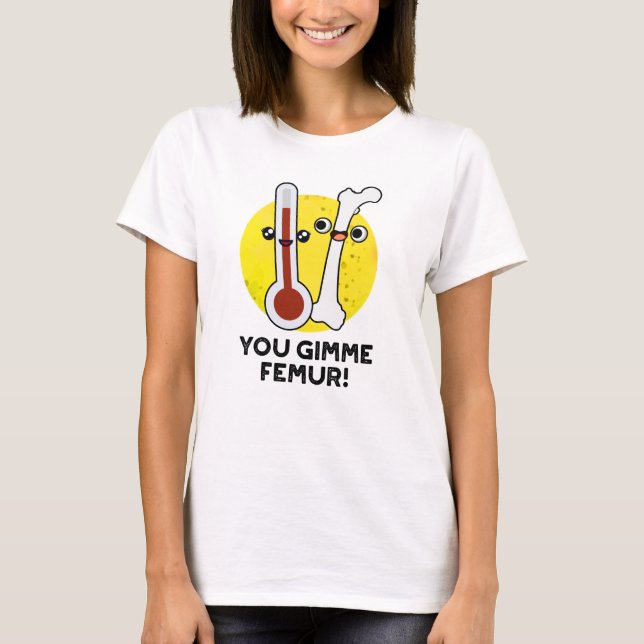 You Gimme Femur Funny Song Bone Pun  T-Shirt (Front)