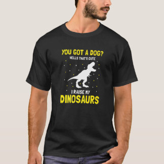 You Got Dog Well That's Cute I Raise My Dinosaurs T-Shirt