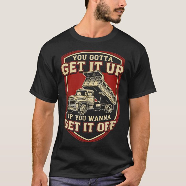 You Gotta Get Funny Dump Truck Driver Trucking Dad T-Shirt (Front)