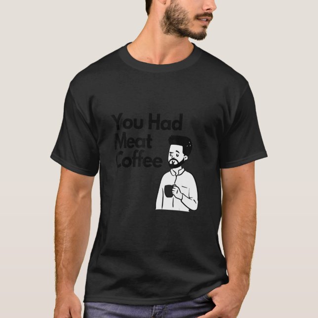 You Had Meat Coffee  Everything Caffeine T-Shirt (Front)