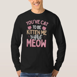 You Have Cat To Be Kitten Me Right Meow T-Shirt