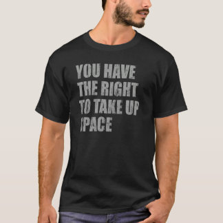 You have the right to take up space T-Shirt