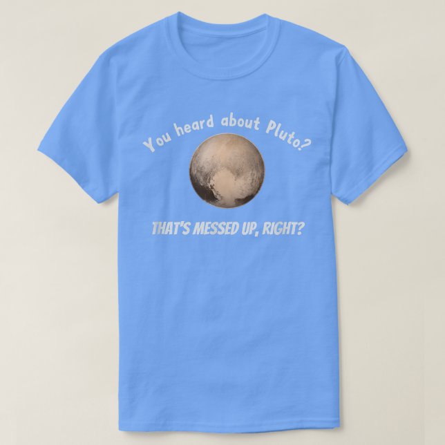 You Heard About Pluto That's Messed Up, Right  T-Shirt (Design Front)