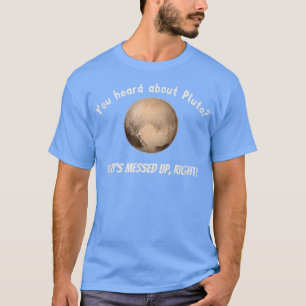 You Heard About Pluto That's Messed Up, Right T-Shirt