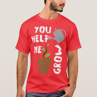 You Help Me Grow Plants T-Shirt